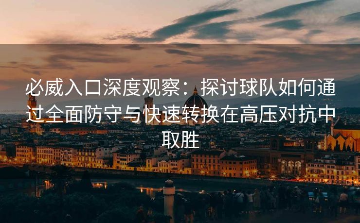 必威入口深度观察：探讨球队如何通过全面防守与快速转换在高压对抗中取胜  第2张