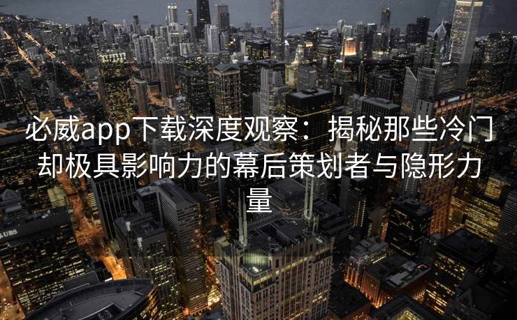 必威app下载深度观察：揭秘那些冷门却极具影响力的幕后策划者与隐形力量