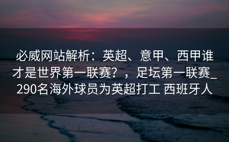 必威网站解析：英超、意甲、西甲谁才是世界第一联赛？，足坛第一联赛_290名海外球员为英超打工 西班牙人