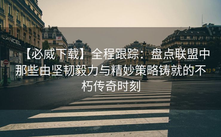 【必威下载】全程跟踪：盘点联盟中那些由坚韧毅力与精妙策略铸就的不朽传奇时刻  第2张
