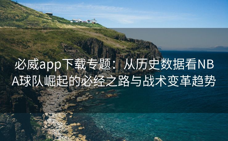 必威app下载专题：从历史数据看NBA球队崛起的必经之路与战术变革趋势