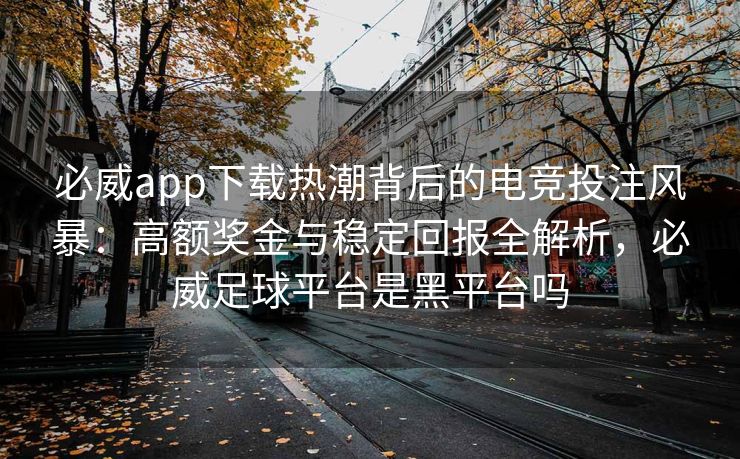 必威app下载热潮背后的电竞投注风暴：高额奖金与稳定回报全解析，必威足球平台是黑平台吗  第2张