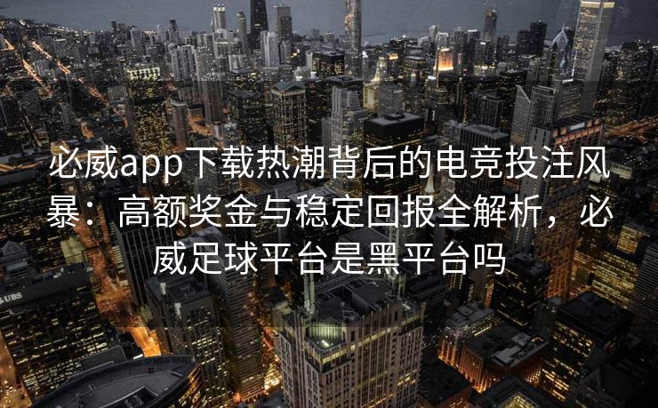 必威app下载热潮背后的电竞投注风暴：高额奖金与稳定回报全解析，必威足球平台是黑平台吗