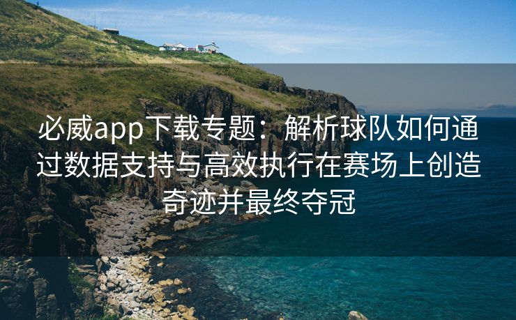 必威app下载专题：解析球队如何通过数据支持与高效执行在赛场上创造奇迹并最终夺冠
