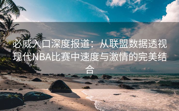 必威入口深度报道：从联盟数据透视现代NBA比赛中速度与激情的完美结合