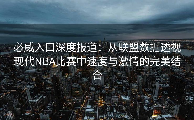必威入口深度报道：从联盟数据透视现代NBA比赛中速度与激情的完美结合  第2张