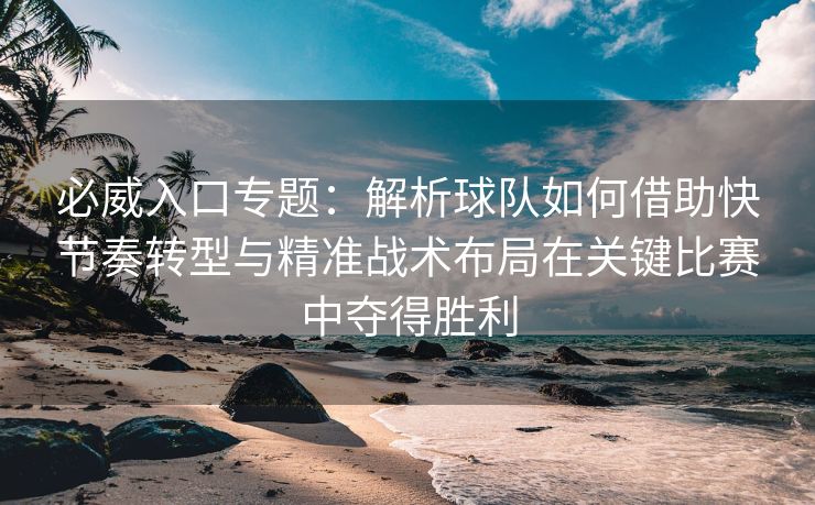 必威入口专题：解析球队如何借助快节奏转型与精准战术布局在关键比赛中夺得胜利  第2张