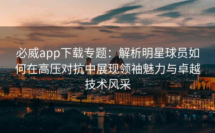 必威app下载专题：解析明星球员如何在高压对抗中展现领袖魅力与卓越技术风采  第2张