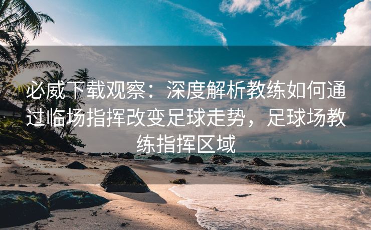 必威下载观察：深度解析教练如何通过临场指挥改变足球走势，足球场教练指挥区域