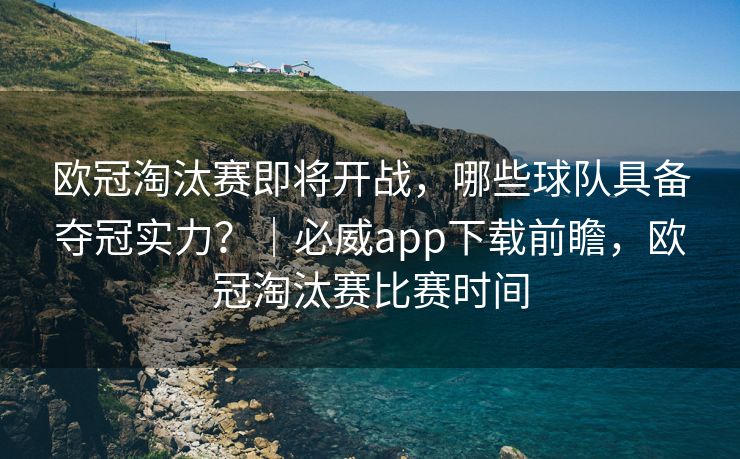 欧冠淘汰赛即将开战，哪些球队具备夺冠实力？｜必威app下载前瞻，欧冠淘汰赛比赛时间  第2张