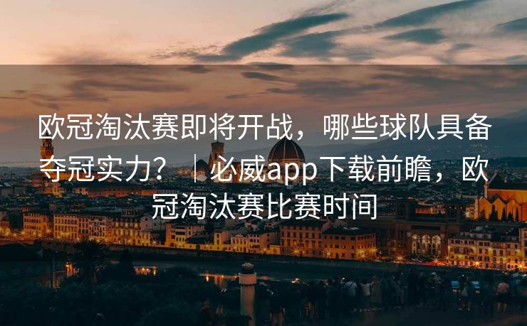 欧冠淘汰赛即将开战，哪些球队具备夺冠实力？｜必威app下载前瞻，欧冠淘汰赛比赛时间
