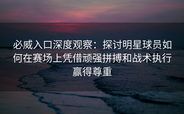 必威入口深度观察：探讨明星球员如何在赛场上凭借顽强拼搏和战术执行赢得尊重